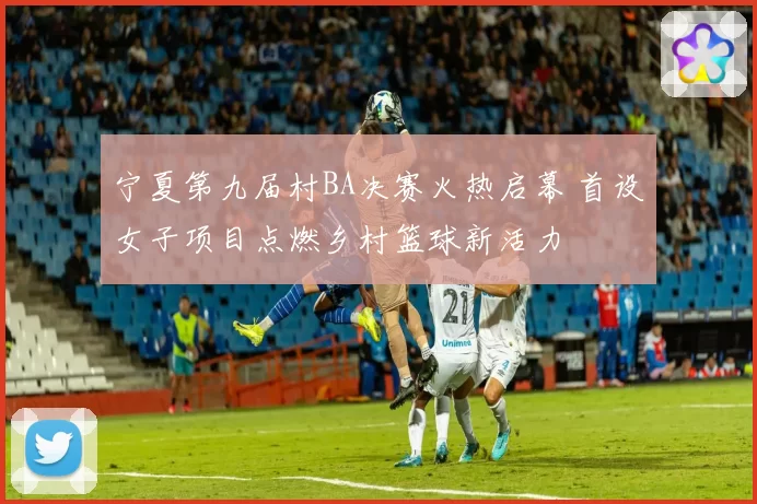 宁夏第九届村BA决赛火热启幕 首设女子项目点燃乡村篮球新活力