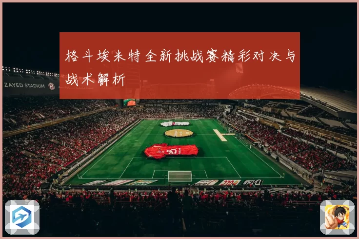 格斗埃米特全新挑战赛精彩对决与战术解析