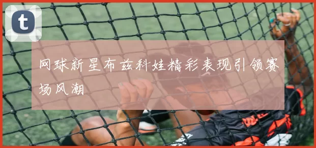 网球新星布兹科娃精彩表现引领赛场风潮